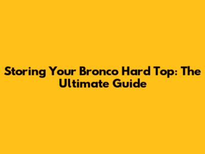 Storing Your Bronco Hard Top: The Ultimate Guide