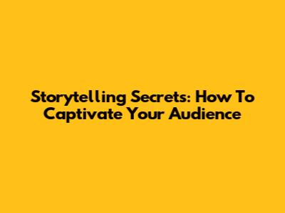 Storytelling Secrets: How To Captivate Your Audience