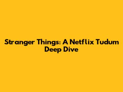 Stranger Things: A Netflix Tudum Deep Dive
