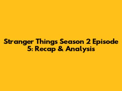 Stranger Things Season 2 Episode 5: Recap & Analysis