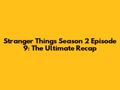 Stranger Things Season 2 Episode 9: The Ultimate Recap