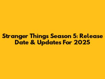 Stranger Things Season 5: Release Date & Updates For 2025