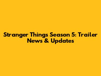 Stranger Things Season 5: Trailer News & Updates