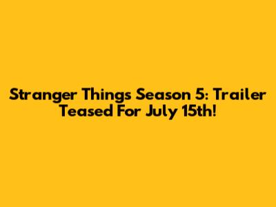 Stranger Things Season 5: Trailer Teased For July 15th!