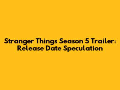 Stranger Things Season 5 Trailer: Release Date Speculation