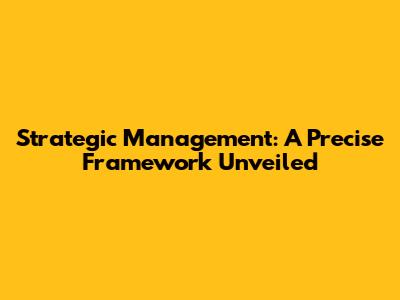 Strategic Management: A Precise Framework Unveiled