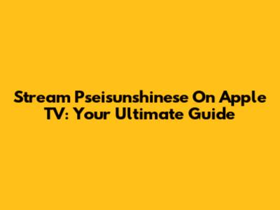 Stream Pseisunshinese On Apple TV: Your Ultimate Guide