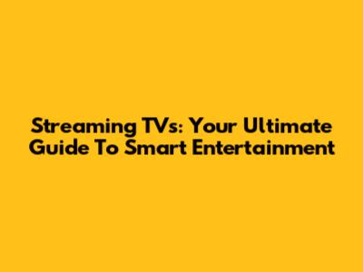 Streaming TVs: Your Ultimate Guide To Smart Entertainment