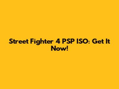 Street Fighter 4 PSP ISO: Get It Now!