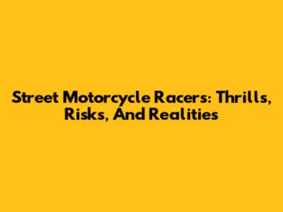 Street Motorcycle Racers: Thrills, Risks, And Realities