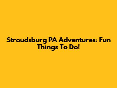 Stroudsburg PA Adventures: Fun Things To Do!