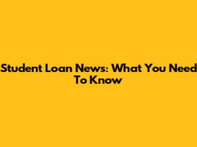 Student Loan News: What You Need To Know