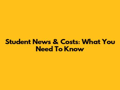 Student News & Costs: What You Need To Know