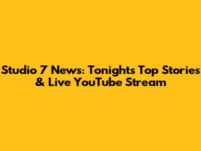 Studio 7 News: Tonight's Top Stories & Live YouTube Stream