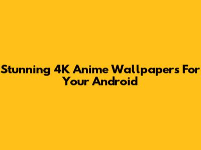 Stunning 4K Anime Wallpapers For Your Android