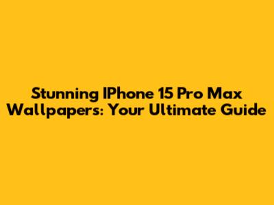 Stunning IPhone 15 Pro Max Wallpapers: Your Ultimate Guide