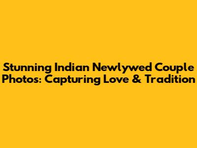 Stunning Indian Newlywed Couple Photos: Capturing Love & Tradition