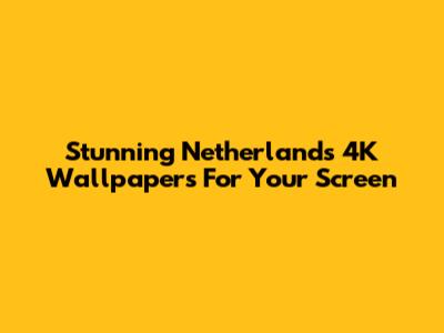 Stunning Netherlands 4K Wallpapers For Your Screen