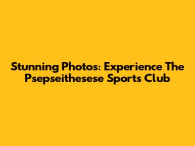 Stunning Photos: Experience The Psepseithesese Sports Club