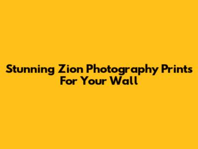 Stunning Zion Photography Prints For Your Wall