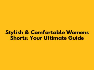 Stylish & Comfortable Women's Shorts: Your Ultimate Guide
