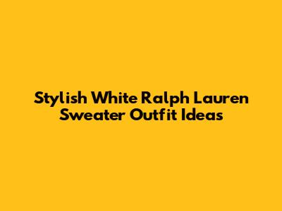 Stylish White Ralph Lauren Sweater Outfit Ideas