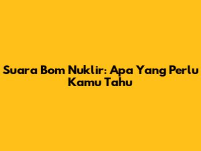 Suara Bom Nuklir: Apa Yang Perlu Kamu Tahu