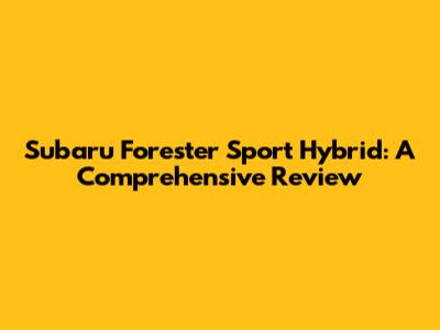 Subaru Forester Sport Hybrid: A Comprehensive Review