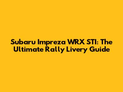 Subaru Impreza WRX STI: The Ultimate Rally Livery Guide
