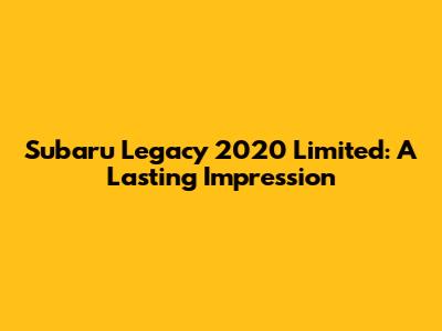 Subaru Legacy 2020 Limited: A Lasting Impression