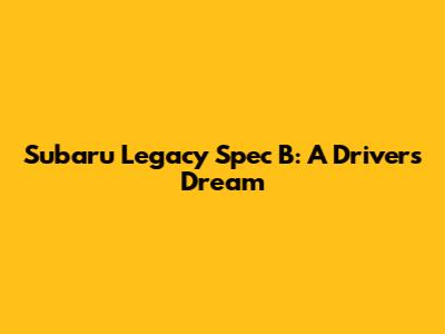 Subaru Legacy Spec B: A Driver's Dream