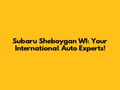 Subaru Sheboygan WI: Your International Auto Experts!
