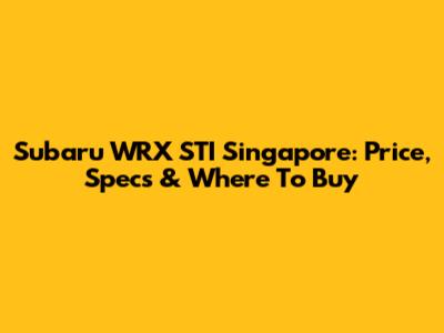 Subaru WRX STI Singapore: Price, Specs & Where To Buy
