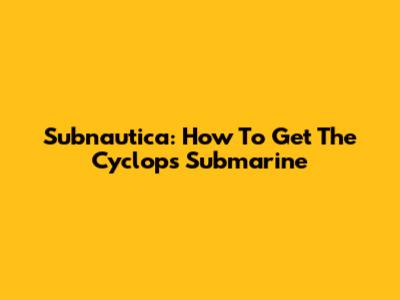 Subnautica: How To Get The Cyclops Submarine