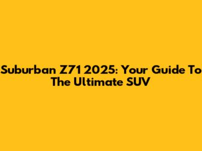 Suburban Z71 2025: Your Guide To The Ultimate SUV