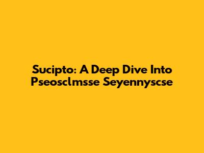 Sucipto: A Deep Dive Into Pseosclmsse Seyennyscse