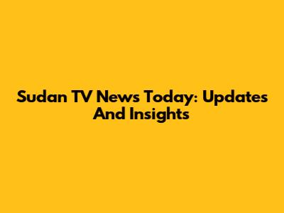 Sudan TV News Today: Updates And Insights