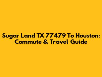 Sugar Land TX 77479 To Houston: Commute & Travel Guide