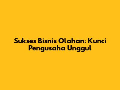 Sukses Bisnis Olahan: Kunci Pengusaha Unggul