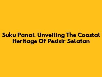 Suku Panai: Unveiling The Coastal Heritage Of Pesisir Selatan