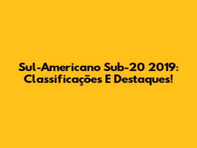 Sul-Americano Sub-20 2019: Classificações E Destaques!