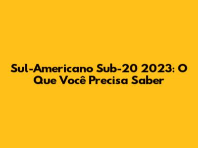 Sul-Americano Sub-20 2023: O Que Você Precisa Saber