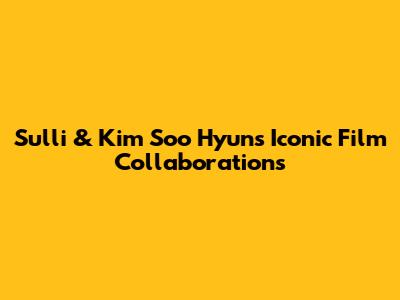 Sulli & Kim Soo Hyun's Iconic Film Collaborations