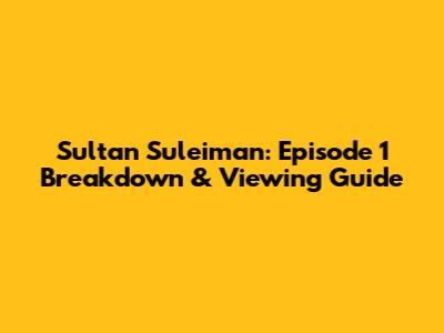 Sultan Suleiman: Episode 1 Breakdown & Viewing Guide