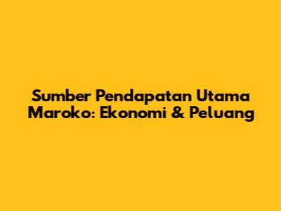 Sumber Pendapatan Utama Maroko: Ekonomi & Peluang