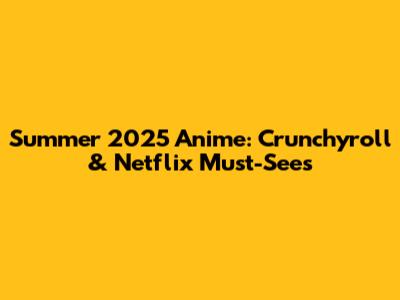 Summer 2025 Anime: Crunchyroll & Netflix Must-Sees