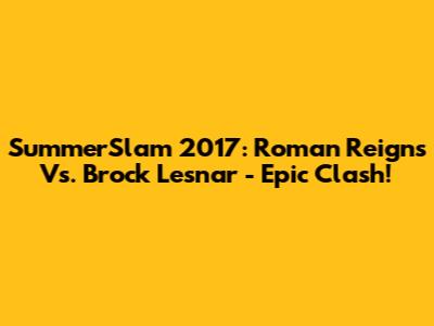 SummerSlam 2017: Roman Reigns Vs. Brock Lesnar - Epic Clash!