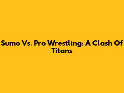 Sumo Vs. Pro Wrestling: A Clash Of Titans