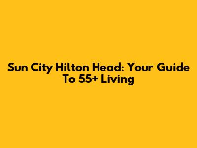 Sun City Hilton Head: Your Guide To 55+ Living