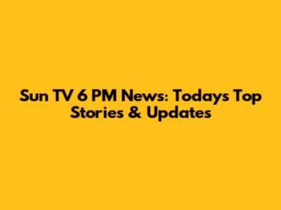 Sun TV 6 PM News: Today's Top Stories & Updates